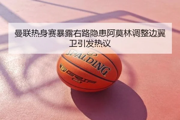 曼联热身赛暴露右路隐患阿莫林调整边翼卫引发热议