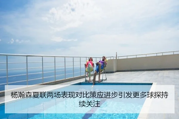 杨瀚森夏联两场表现对比策应进步引发更多球探持续关注