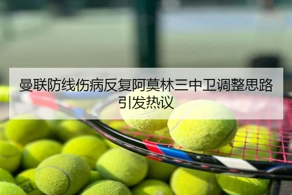 曼联防线伤病反复阿莫林三中卫调整思路引发热议