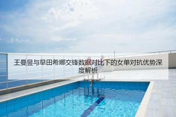 王曼昱与早田希娜交锋数据对比下的女单对抗优势深度解析