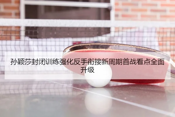 孙颖莎封闭训练强化反手衔接新周期首战看点全面升级