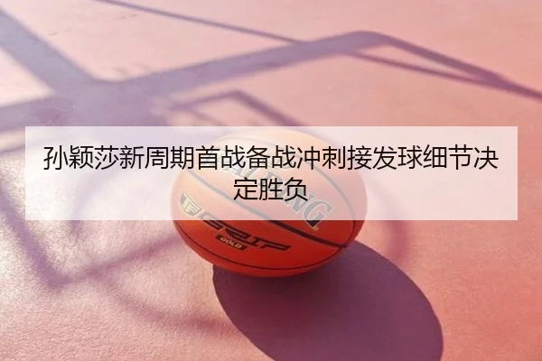 孙颖莎新周期首战备战冲刺接发球细节决定胜负