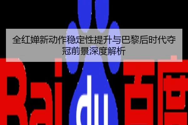 全红婵新动作稳定性提升与巴黎后时代夺冠前景深度解析