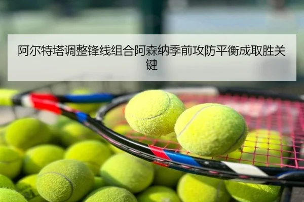 阿尔特塔调整锋线组合阿森纳季前攻防平衡成取胜关键