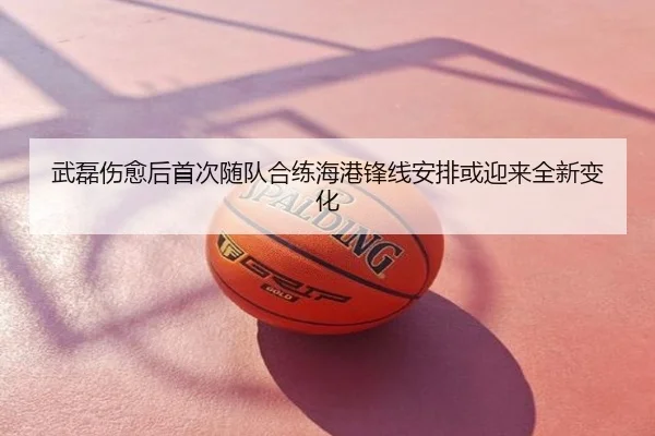 武磊伤愈后首次随队合练海港锋线安排或迎来全新变化