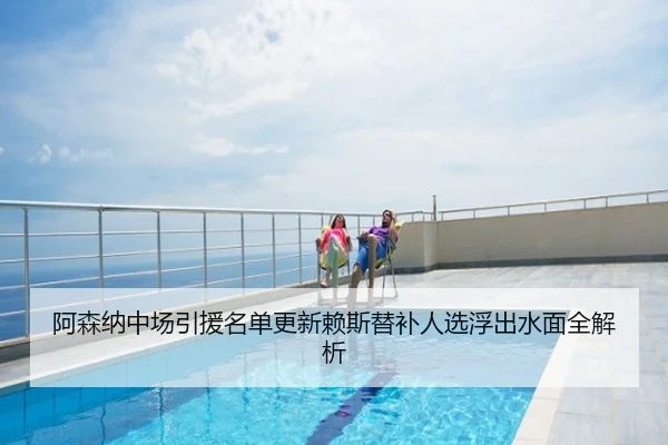阿森纳中场引援名单更新赖斯替补人选浮出水面全解析